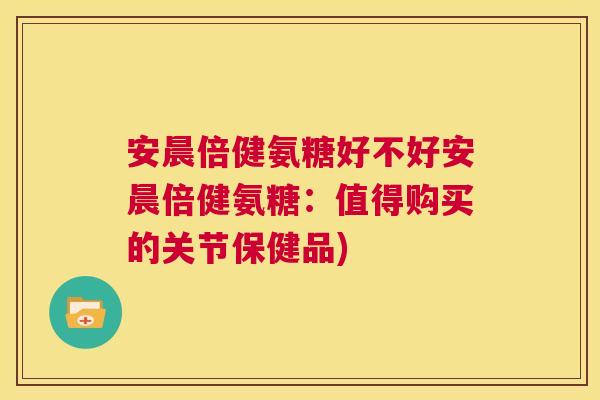 安晨倍健氨糖好不好安晨倍健氨糖:值得购买的关节保健品)