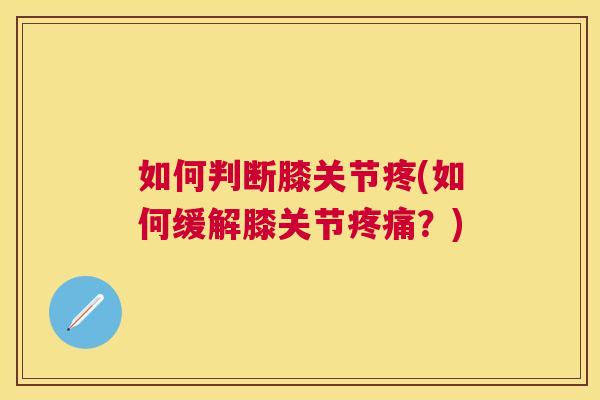 如何判断膝关节疼(如何缓解膝关节疼痛?)