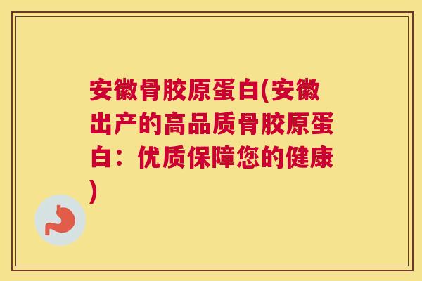 安徽骨胶原蛋白(安徽出产的高品质骨胶原蛋白:优质保障您的健康)