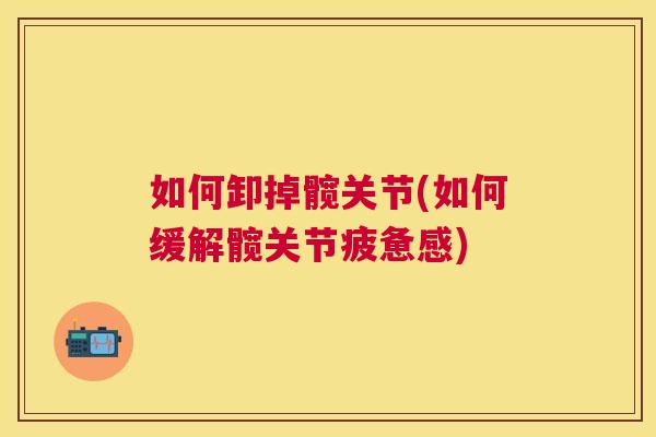 如何卸掉髋关节(如何缓解髋关节疲惫感)
