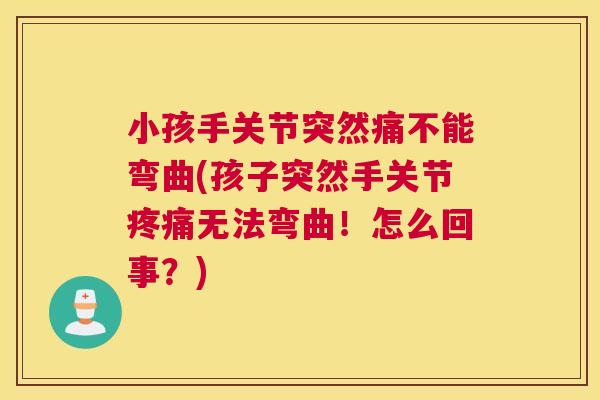 小孩手关节突然痛不能弯曲(孩子突然手关节疼痛无法弯曲!怎么回事?)