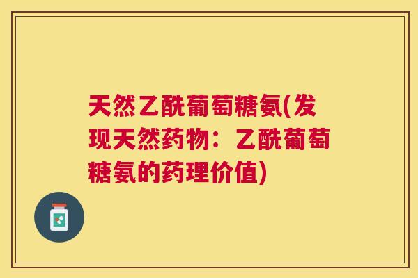 天然乙酰葡萄糖氨(发现天然药物：乙酰葡萄糖氨的药理价值)