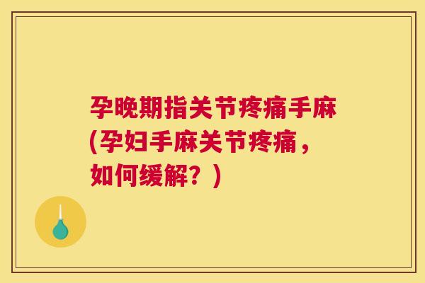 孕晚期指关节疼痛手麻(孕妇手麻关节疼痛,如何缓解?)