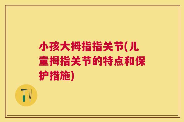小孩大拇指指关节(儿童拇指关节的特点和保护措施)