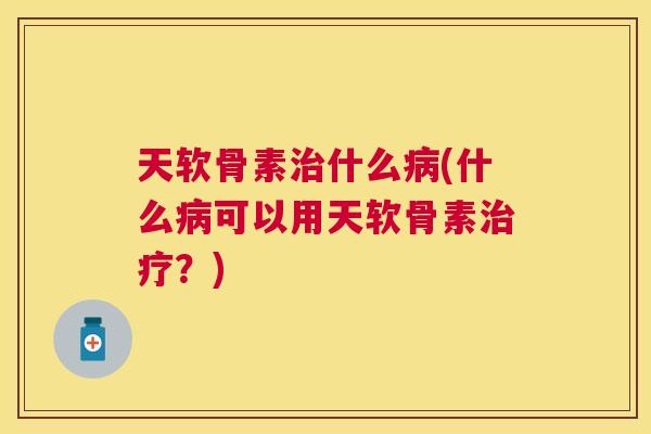 天软骨素治什么病(什么病可以用天软骨素治疗?)