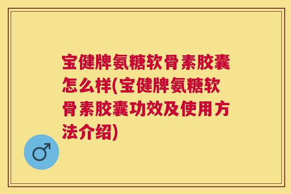 宝健牌氨糖软骨素胶囊怎么样(宝健牌氨糖软骨素胶囊功效及使用方法介绍)