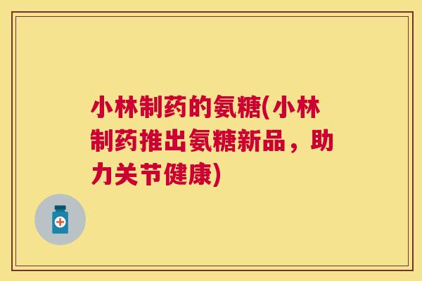 小林制药的氨糖(小林制药推出氨糖新品，助力关节健康)