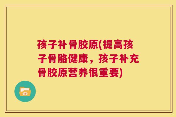 孩子补骨胶原(提高孩子骨骼健康,孩子补充骨胶原营养很重要) 孩子补骨胶原(提高孩子骨骼健康,孩子补充骨胶原营养很重要)