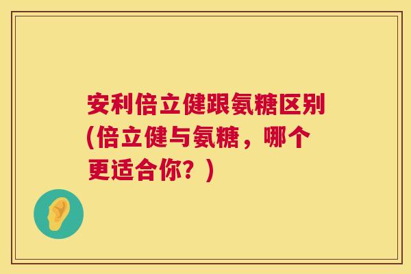 安利倍立健跟氨糖区别(倍立健与氨糖,哪个更适合你?)