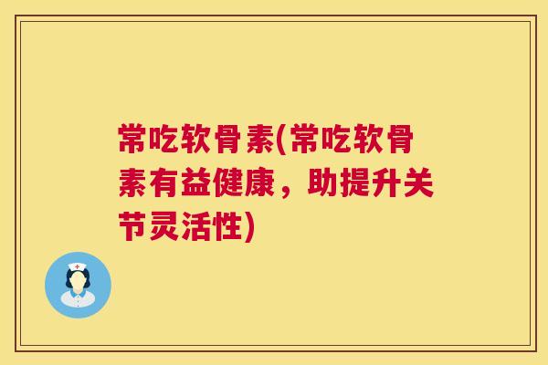 常吃软骨素(常吃软骨素有益健康,助提升关节灵活性)