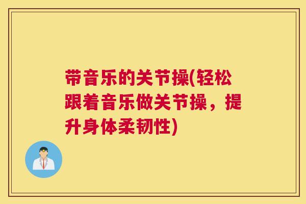带音乐的关节操(轻松跟着音乐做关节操,提升身体柔韧性) 带音乐的关节操(轻松跟着音乐做关节操,提升身体柔韧性)