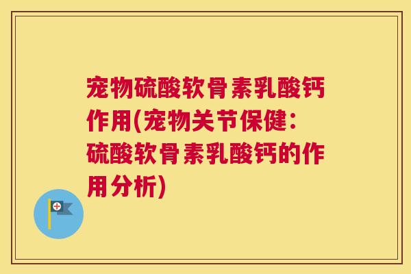 宠物硫酸软骨素乳酸钙作用(宠物关节保健：硫酸软骨素乳酸钙的作用分析)