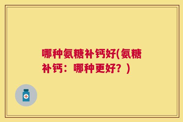 哪种氨糖补钙好(氨糖补钙：哪种更好？)