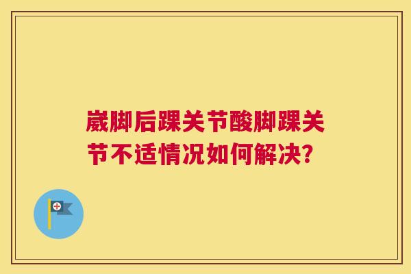 崴脚后踝关节酸脚踝关节不适情况如何解决？