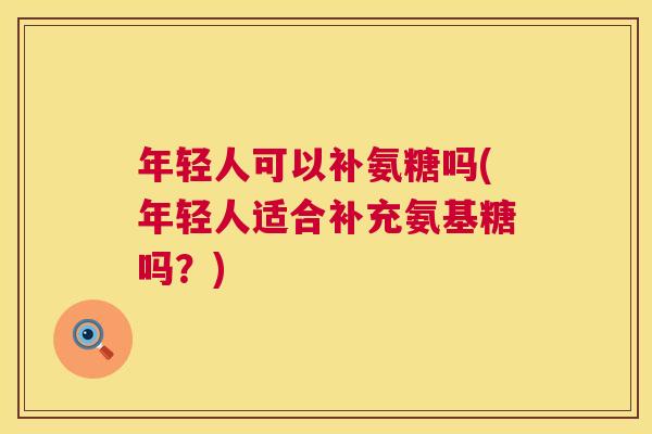 年轻人可以补氨糖吗(年轻人适合补充氨基糖吗？)