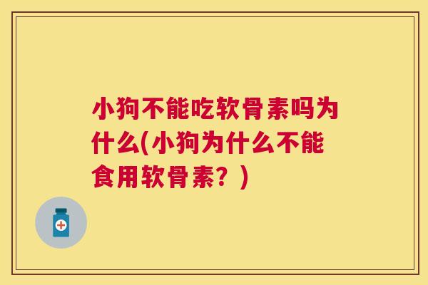 小狗不能吃软骨素吗为什么(小狗为什么不能食用软骨素?)