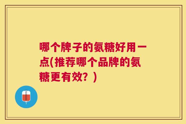 哪个牌子的氨糖好用一点(推荐哪个品牌的氨糖更有效?)
