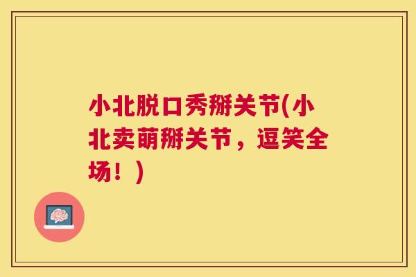 小北脱口秀掰关节(小北卖萌掰关节,逗笑全场!)