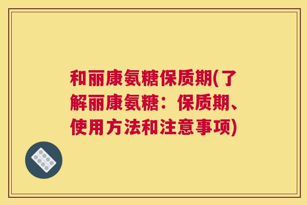 和丽康氨糖保质期(了解丽康氨糖：保质期、使用方法和注意事项)