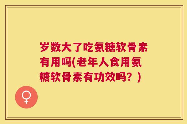 岁数大了吃氨糖软骨素有用吗(老年人食用氨糖软骨素有功效吗?)