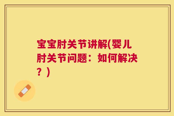 宝宝肘关节讲解(婴儿肘关节问题:如何解决?)