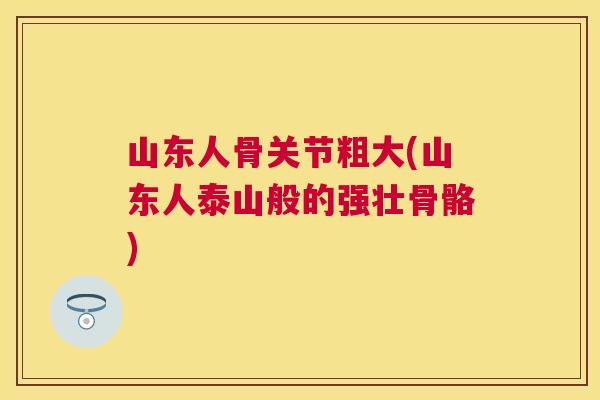 山东人骨关节粗大(山东人泰山般的强壮骨骼)