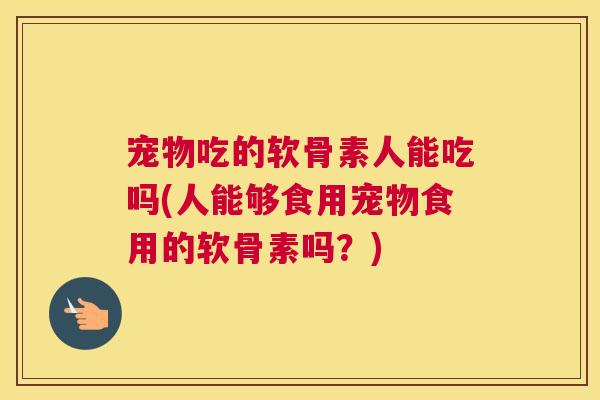 宠物吃的软骨素人能吃吗(人能够食用宠物食用的软骨素吗?) 宠物吃的软骨素人能吃吗(人能够食用宠物食用的软骨素吗?)