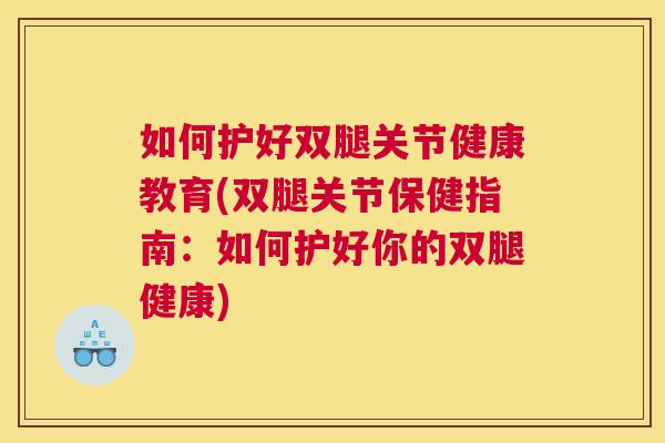 如何护好双腿关节健康教育(双腿关节保健指南:如何护好你的双腿健康)