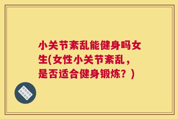 小关节紊乱能健身吗女生(女性小关节紊乱,是否适合健身锻炼?)