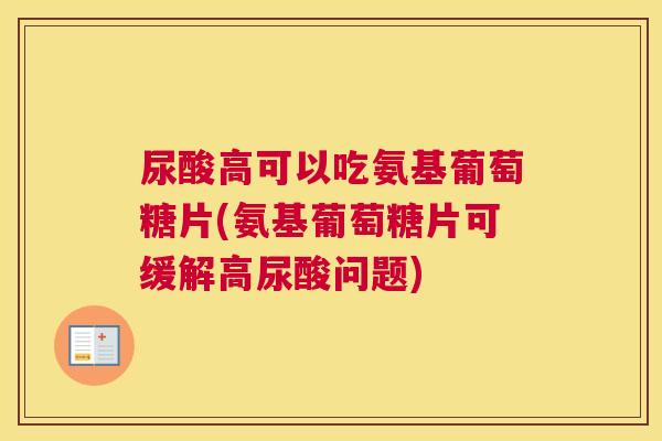 尿酸高可以吃氨基葡萄糖片(氨基葡萄糖片可缓解高尿酸问题)