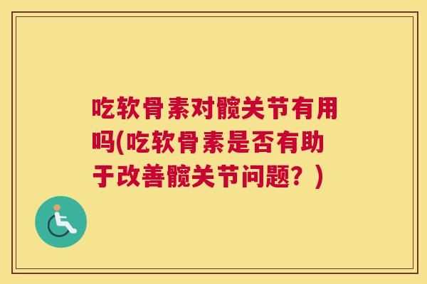 吃软骨素对髋关节有用吗(吃软骨素是否有助于改善髋关节问题?) 吃软骨素对髋关节有用吗(吃软骨素是否有助于改善髋关节问题?)