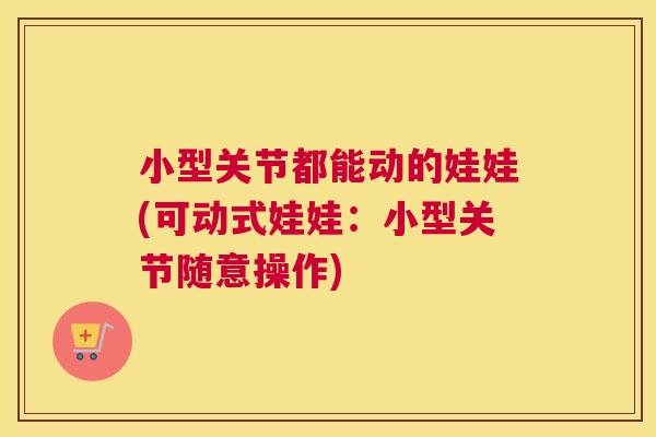 小型关节都能动的娃娃(可动式娃娃:小型关节随意操作)