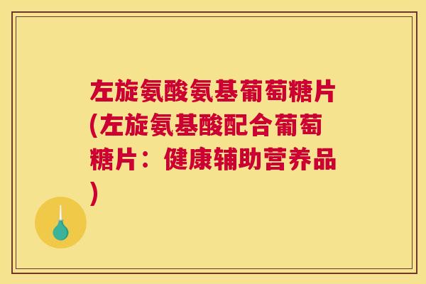 左旋氨酸氨基葡萄糖片(左旋氨基酸配合葡萄糖片:健康辅助营养品)