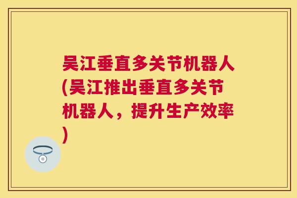 吴江垂直多关节机器人(吴江推出垂直多关节机器人,提升生产效率)