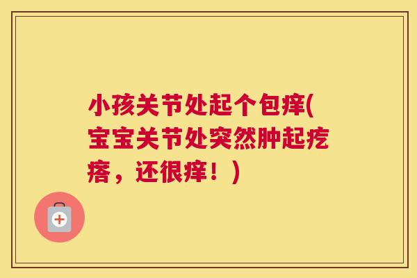小孩关节处起个包痒(宝宝关节处突然肿起疙瘩,还很痒!)