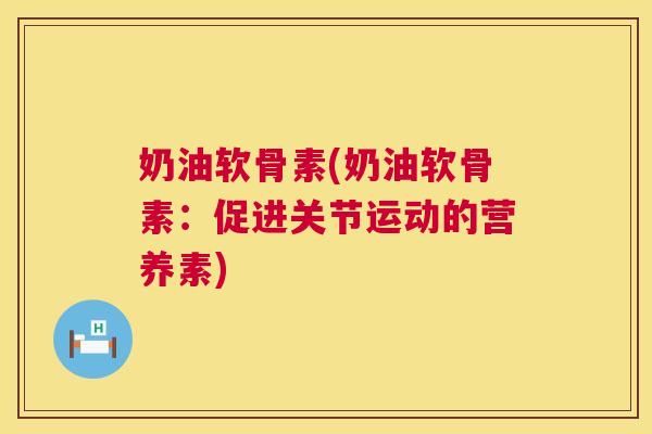 奶油软骨素(奶油软骨素：促进关节运动的营养素)
