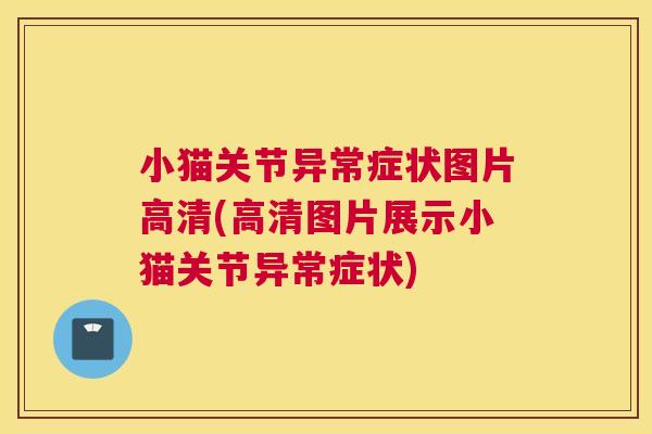 小猫关节异常症状图片高清(高清图片展示小猫关节异常症状)