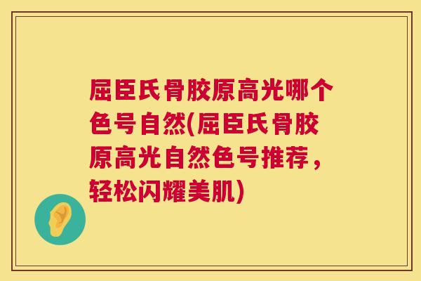 屈臣氏骨胶原高光哪个色号自然(屈臣氏骨胶原高光自然色号推荐,轻松闪耀美肌) 屈臣氏骨胶原高光哪个色号自然(屈臣氏骨胶原高光自然色号推荐,轻松闪耀美肌)