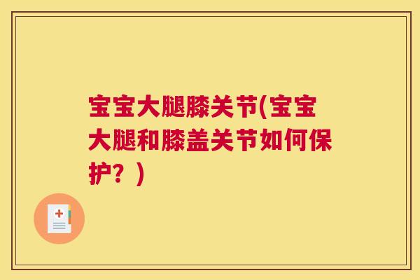 宝宝大腿膝关节(宝宝大腿和膝盖关节如何保护?)