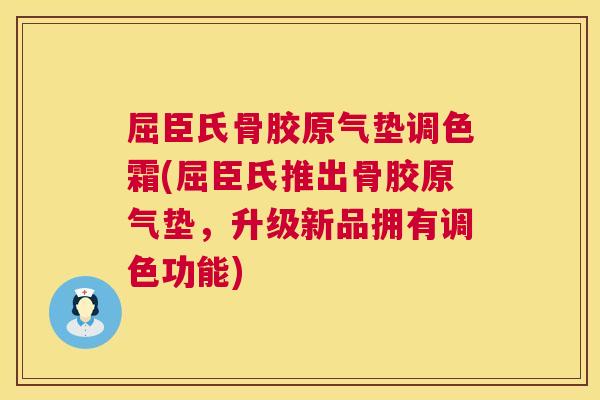 屈臣氏骨胶原气垫调色霜(屈臣氏推出骨胶原气垫,升级新品拥有调色功能)
