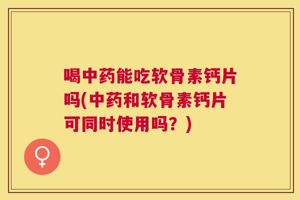 喝能吃软骨素钙片吗(和软骨素钙片可同时使用吗?) 喝能吃软骨素钙片吗(和软骨素钙片可同时使用吗?)