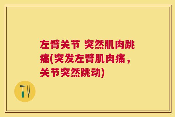左臂关节 突然肌肉跳痛(突发左臂肌肉痛,关节突然跳动)