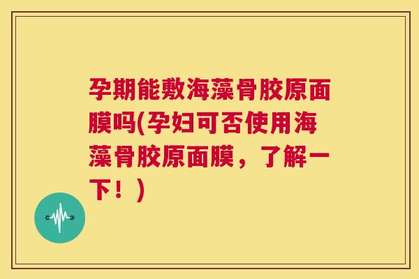 孕期能敷海藻骨胶原面膜吗(孕妇可否使用海藻骨胶原面膜,了解一下!)