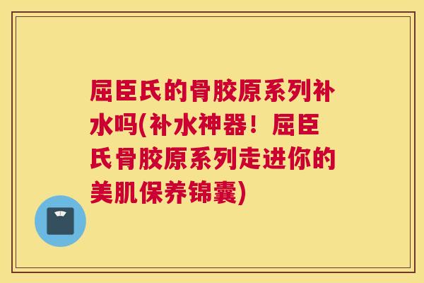 屈臣氏的骨胶原系列补水吗(补水神器!屈臣氏骨胶原系列走进你的美肌保养锦囊)