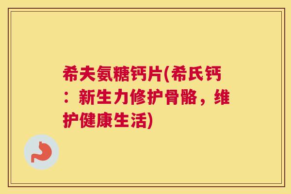 希夫氨糖钙片(希氏钙：新生力修护骨骼，维护健康生活)