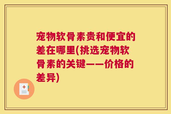 宠物软骨素贵和便宜的差在哪里(挑选宠物软骨素的关键——价格的差异)