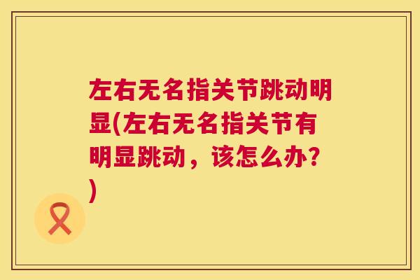 左右无名指关节跳动明显(左右无名指关节有明显跳动，该怎么办？)