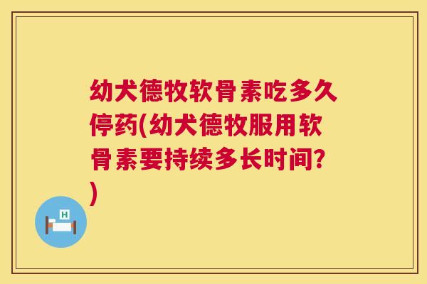 幼犬德牧软骨素吃多久停药(幼犬德牧服用软骨素要持续多长时间?)