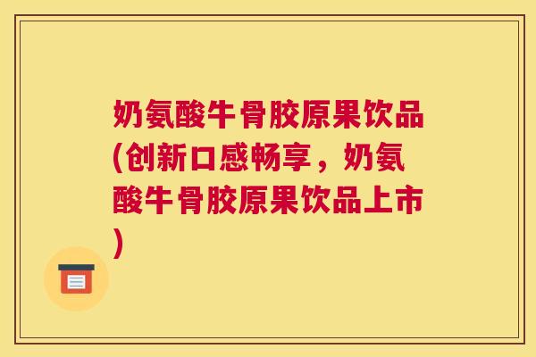 奶氨酸牛骨胶原果饮品(创新口感畅享,奶氨酸牛骨胶原果饮品上市) 奶氨酸牛骨胶原果饮品(创新口感畅享,奶氨酸牛骨胶原果饮品上市)