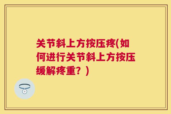 关节斜上方按压疼(如何进行关节斜上方按压缓解疼重?) 关节斜上方按压疼(如何进行关节斜上方按压缓解疼重?)